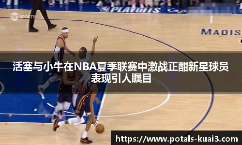 活塞与小牛在NBA夏季联赛中激战正酣新星球员表现引人瞩目